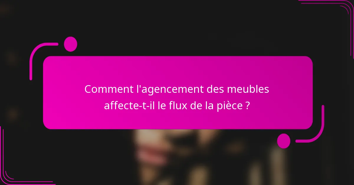 Comment l'agencement des meubles affecte-t-il le flux de la pièce ?