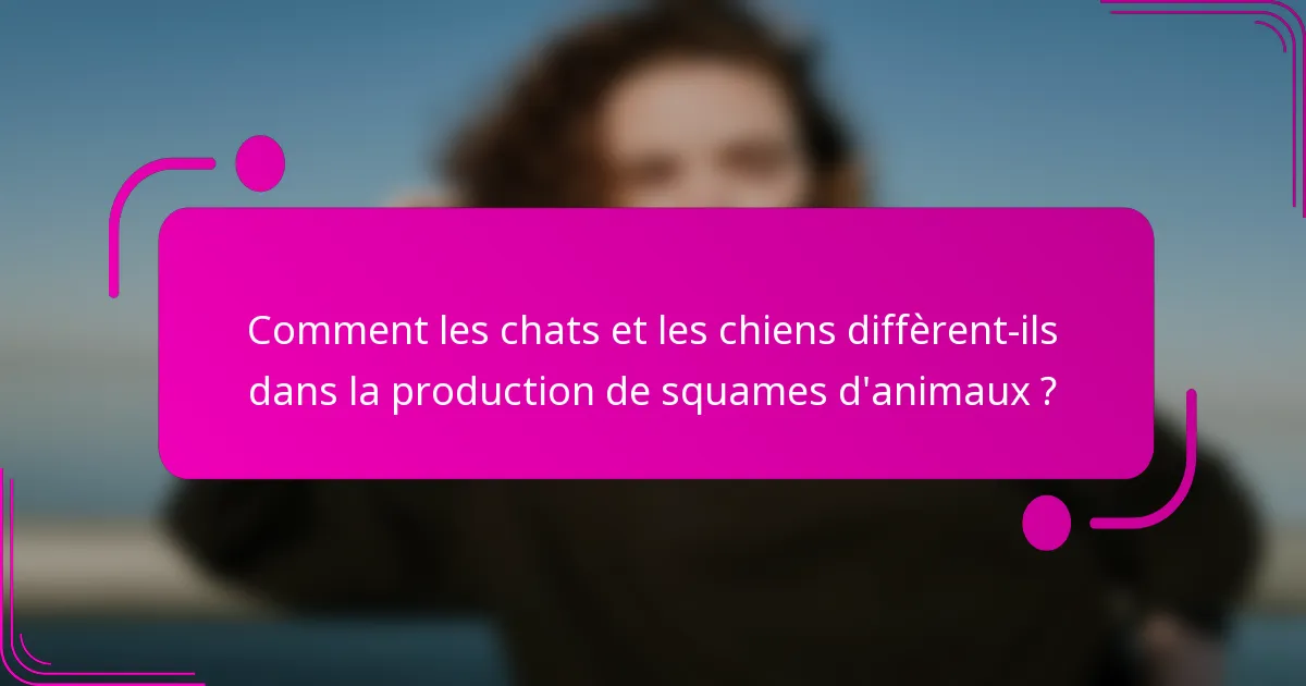 Comment les chats et les chiens diffèrent-ils dans la production de squames d'animaux ?