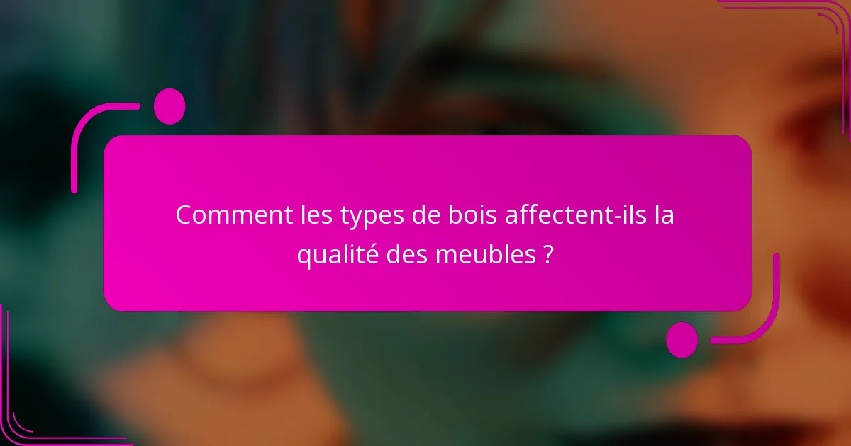 Comment les types de bois affectent-ils la qualité des meubles ?