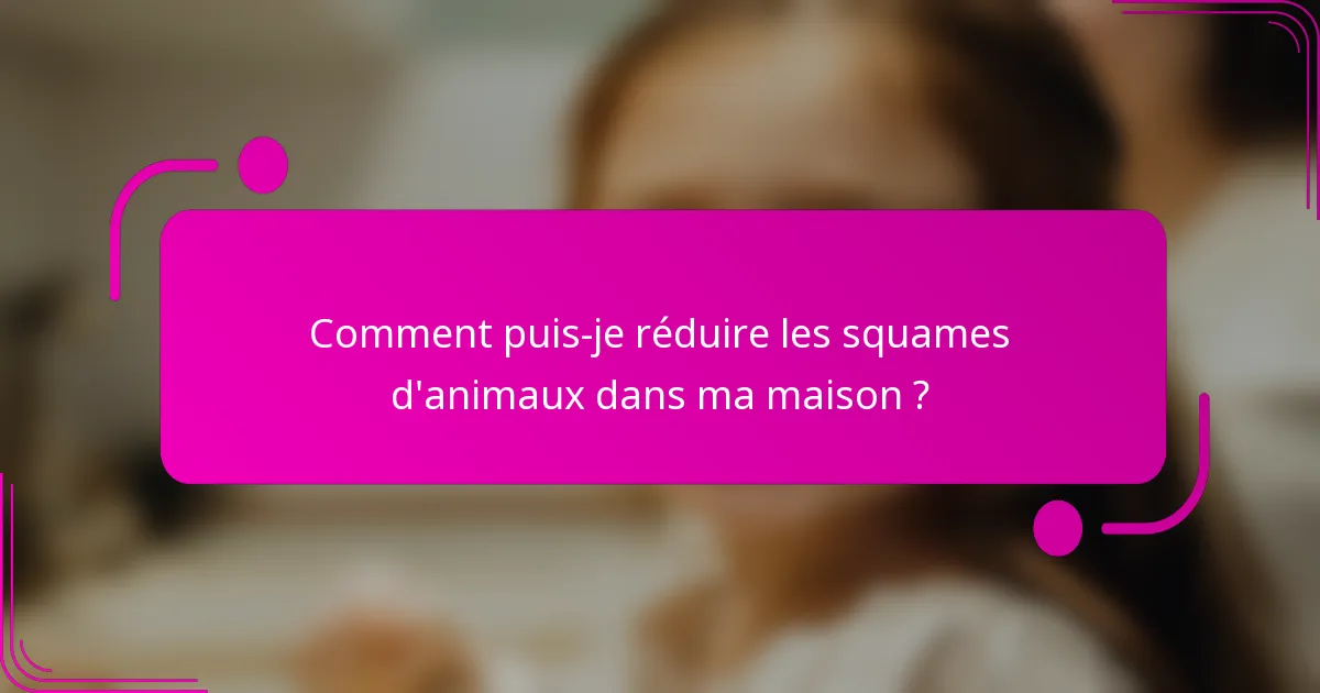 Comment puis-je réduire les squames d'animaux dans ma maison ?