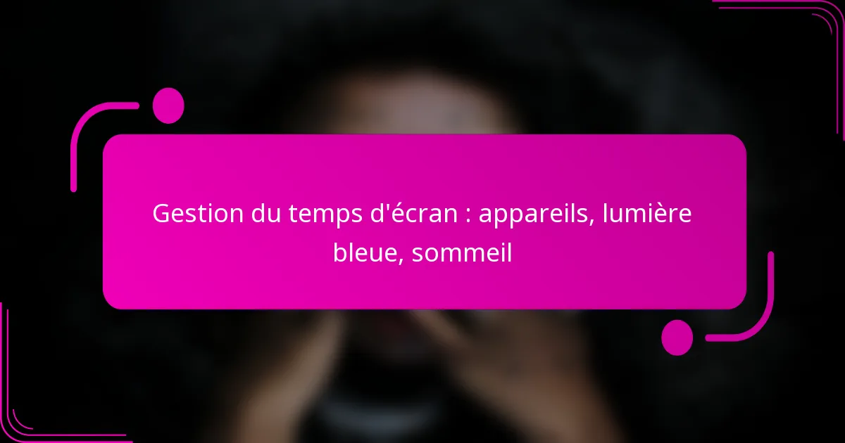 Gestion du temps d’écran : appareils, lumière bleue, sommeil