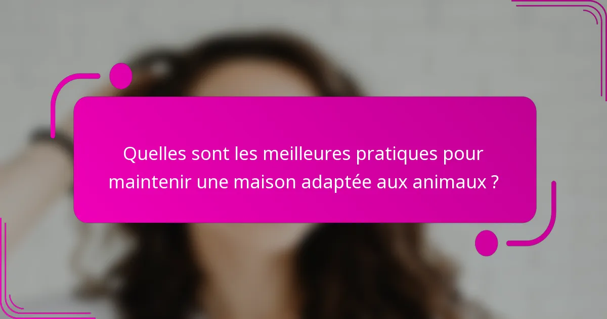 Quelles sont les meilleures pratiques pour maintenir une maison adaptée aux animaux ?