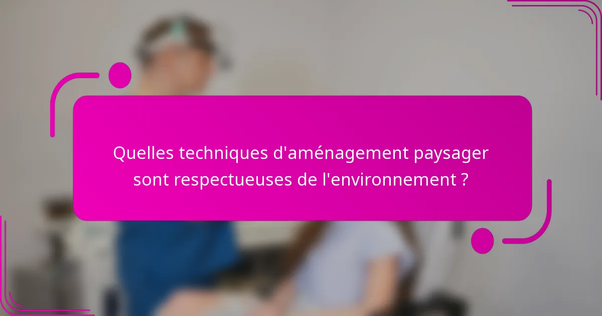Quelles techniques d'aménagement paysager sont respectueuses de l'environnement ?