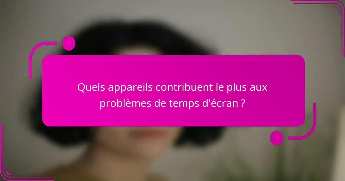 Quels appareils contribuent le plus aux problèmes de temps d'écran ?