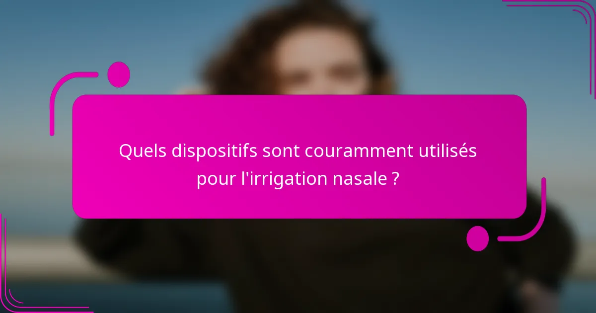 Quels dispositifs sont couramment utilisés pour l'irrigation nasale ?