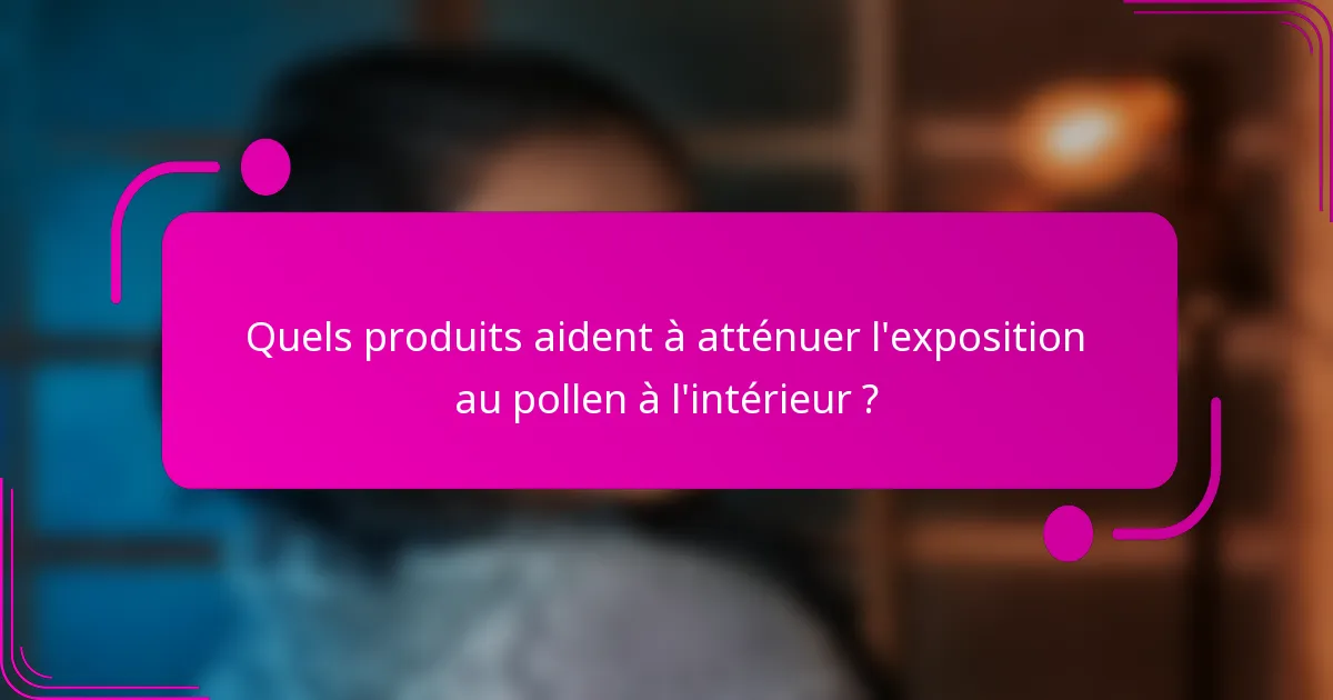 Quels produits aident à atténuer l'exposition au pollen à l'intérieur ?