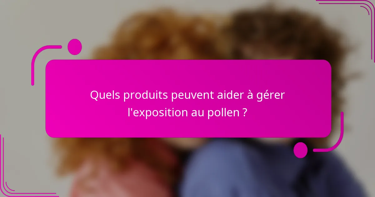 Quels produits peuvent aider à gérer l'exposition au pollen ?