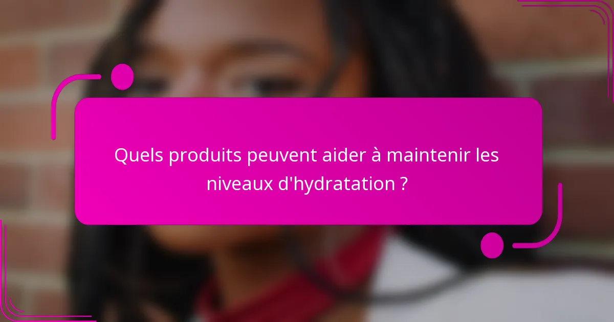Quels produits peuvent aider à maintenir les niveaux d'hydratation ?