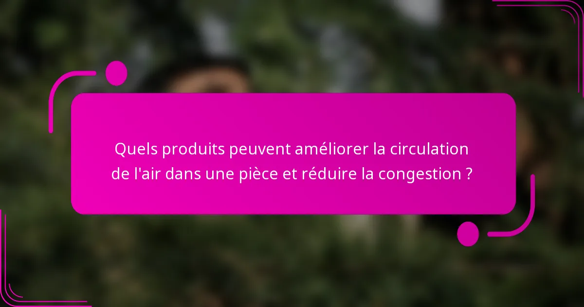Quels produits peuvent améliorer la circulation de l'air dans une pièce et réduire la congestion ?