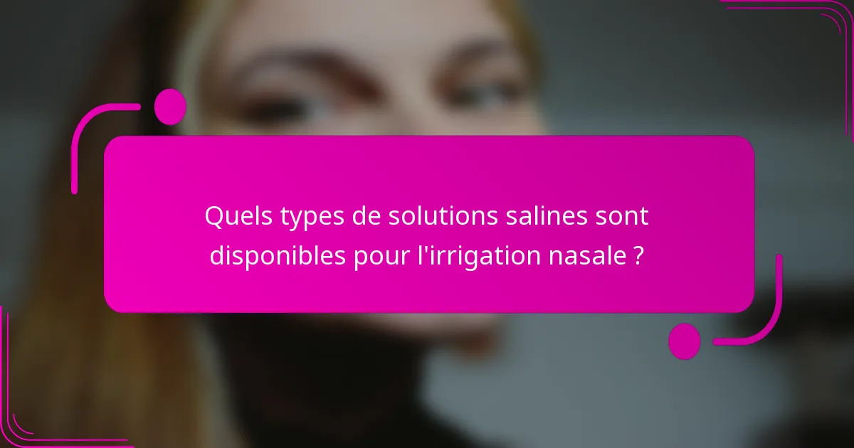 Quels types de solutions salines sont disponibles pour l'irrigation nasale ?